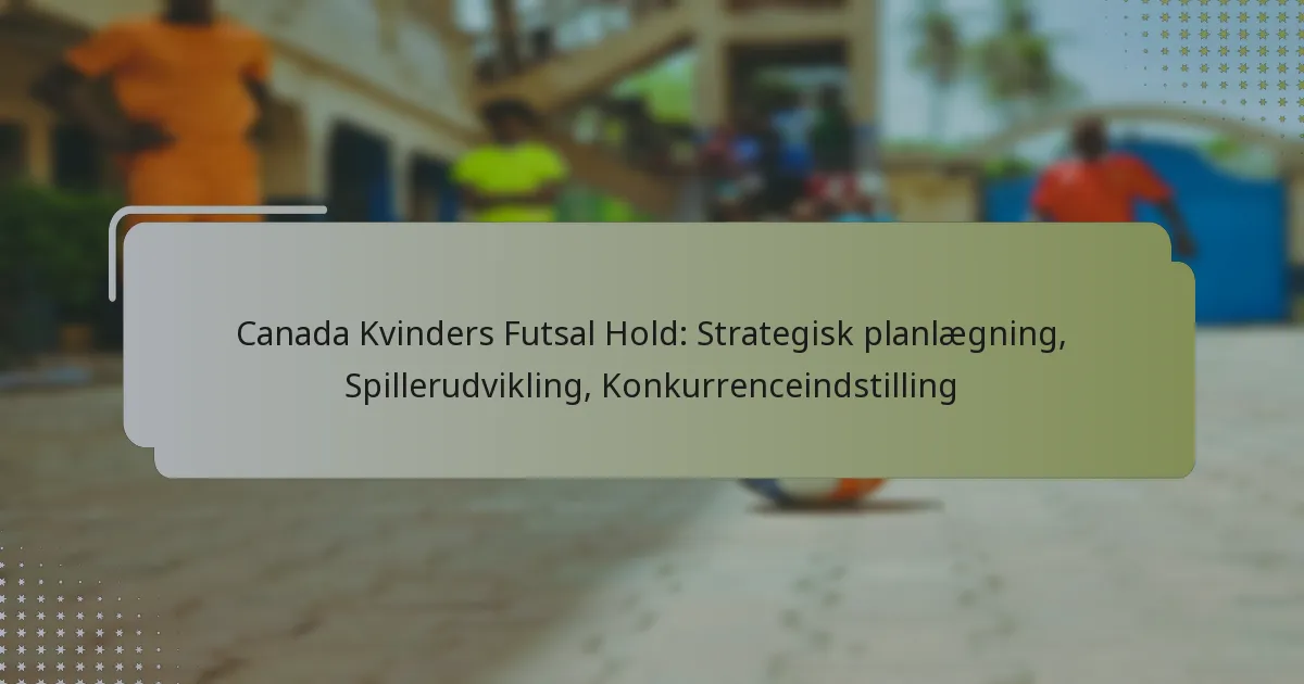 Canada Kvinders Futsal Hold: Strategisk planlægning, Spillerudvikling, Konkurrenceindstilling