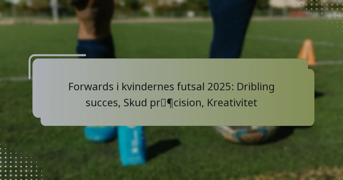 Forwards i kvindernes futsal 2025: Dribling succes, Skud præcision, Kreativitet
