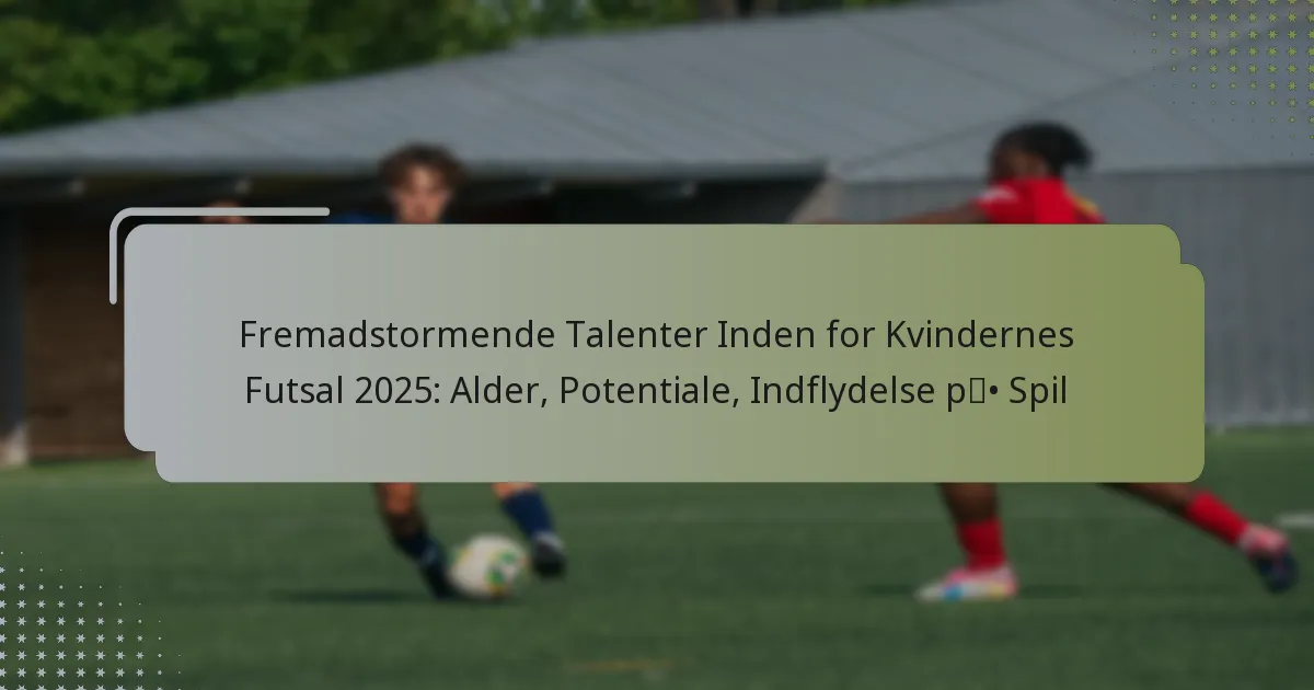 Fremadstormende Talenter Inden for Kvindernes Futsal 2025: Alder, Potentiale, Indflydelse på Spil