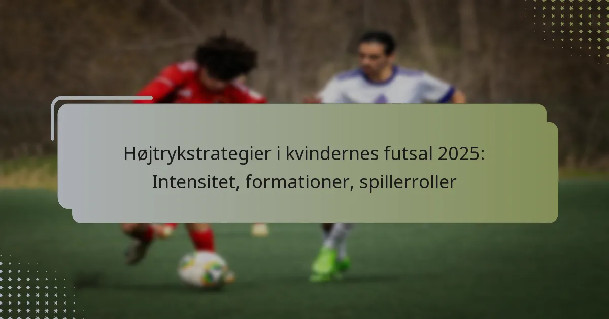 Højtrykstrategier i kvindernes futsal 2025: Intensitet, formationer, spillerroller