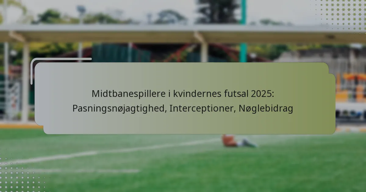 Midtbanespillere i kvindernes futsal 2025: Pasningsnøjagtighed, Interceptioner, Nøglebidrag