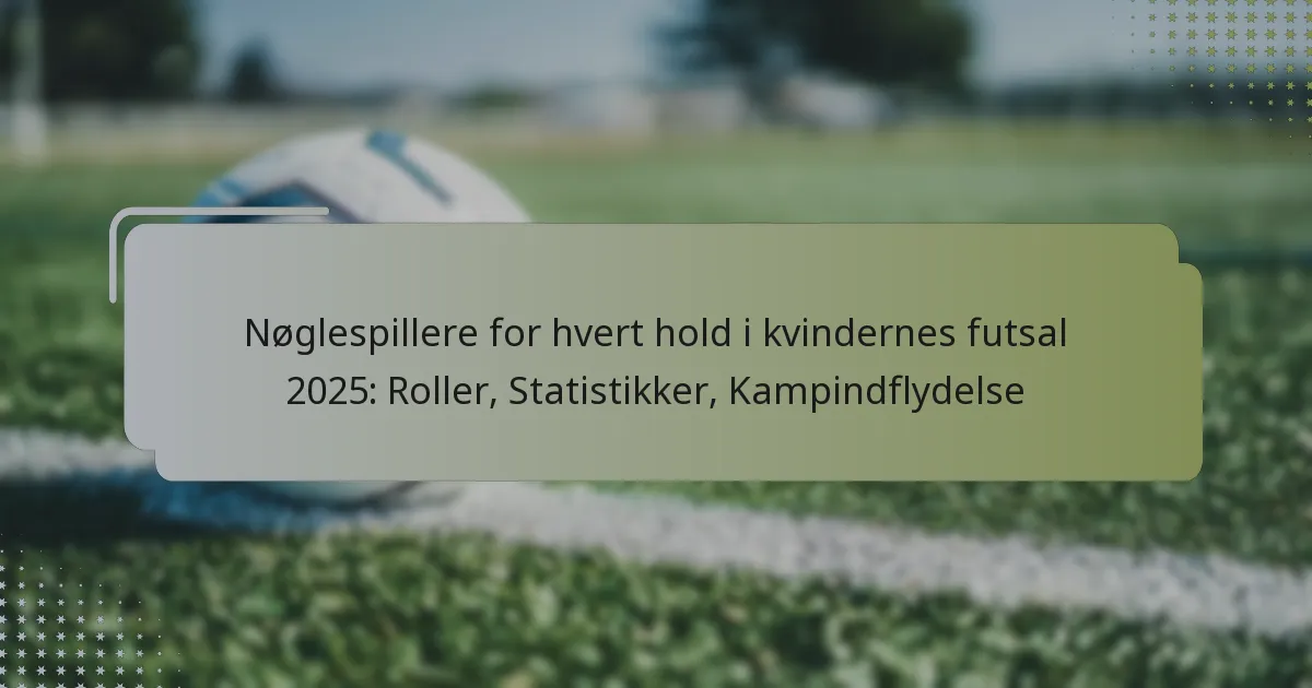 Nøglespillere for hvert hold i kvindernes futsal 2025: Roller, Statistikker, Kampindflydelse