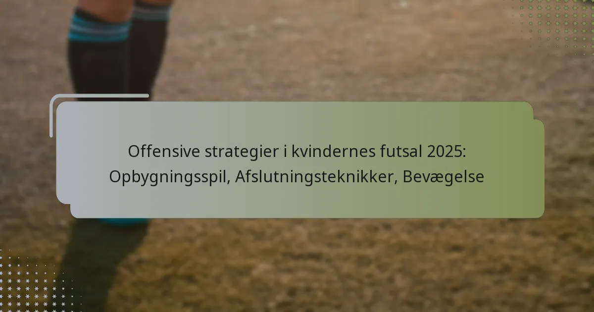 Offensive strategier i kvindernes futsal 2025: Opbygningsspil, Afslutningsteknikker, Bevægelse