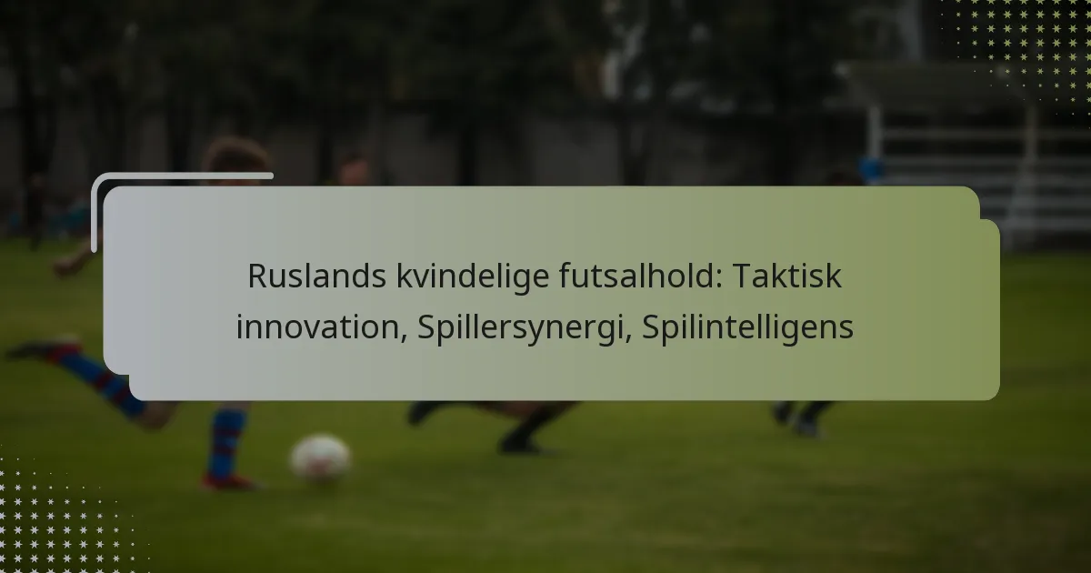 Ruslands kvindelige futsalhold: Taktisk innovation, Spillersynergi, Spilintelligens