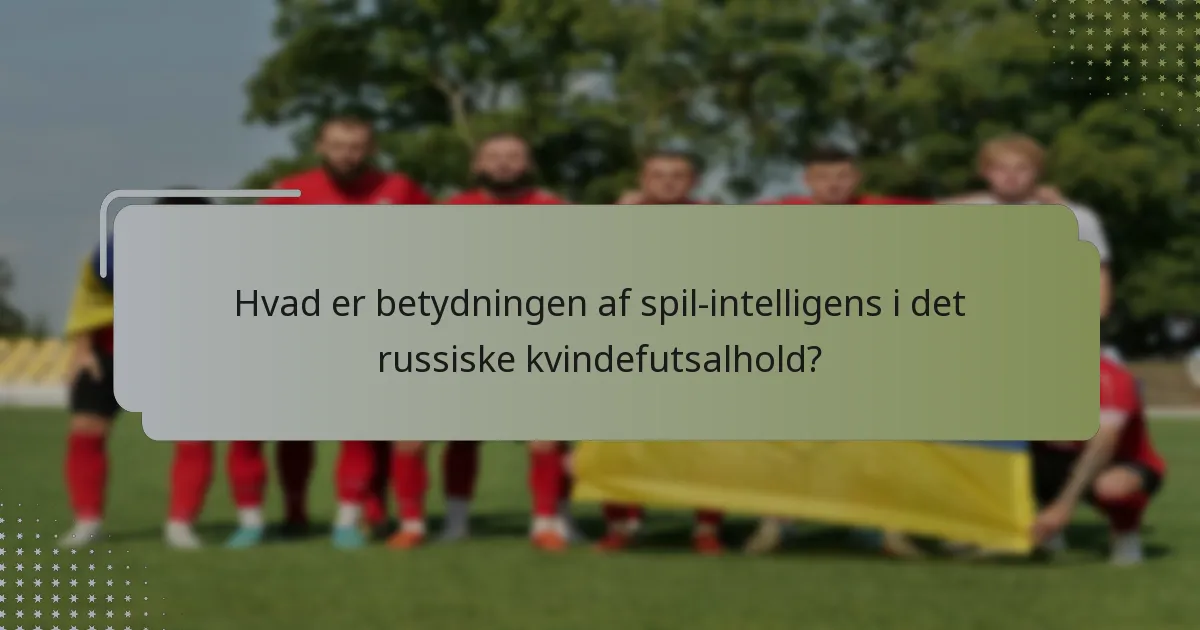 Hvad er betydningen af spil-intelligens i det russiske kvindefutsalhold?