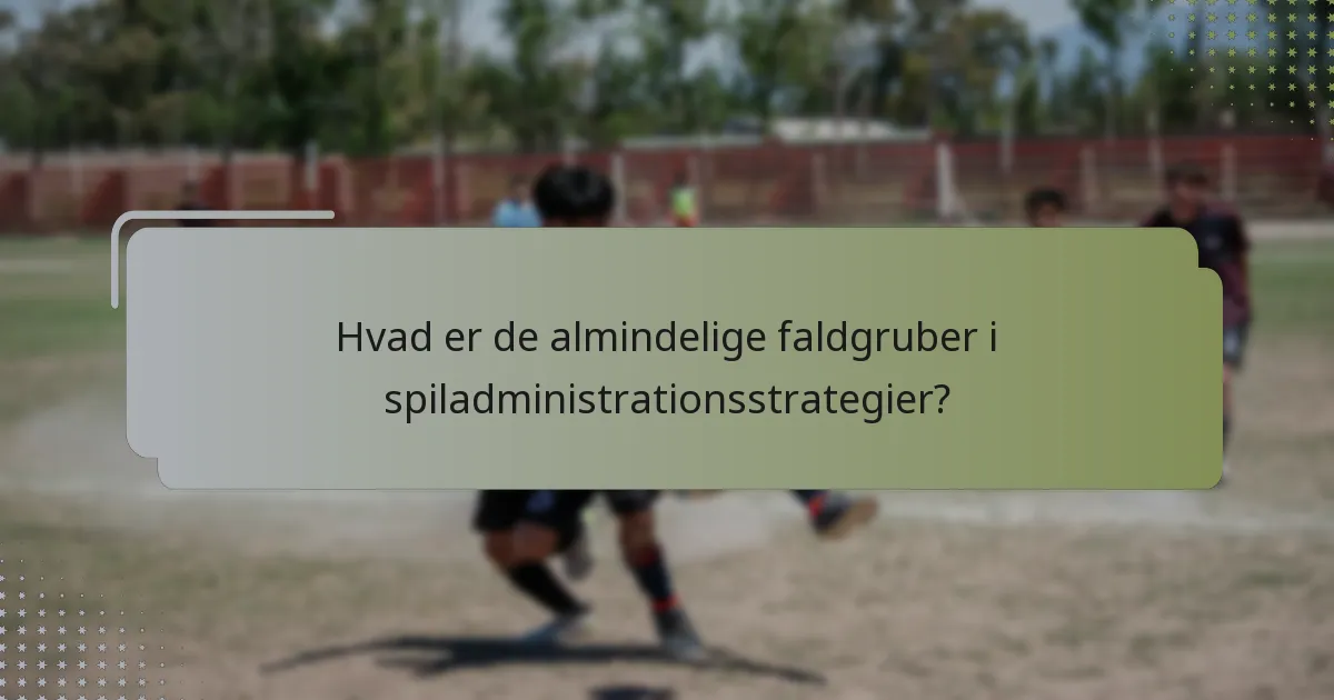 Hvad er de almindelige faldgruber i spiladministrationsstrategier?