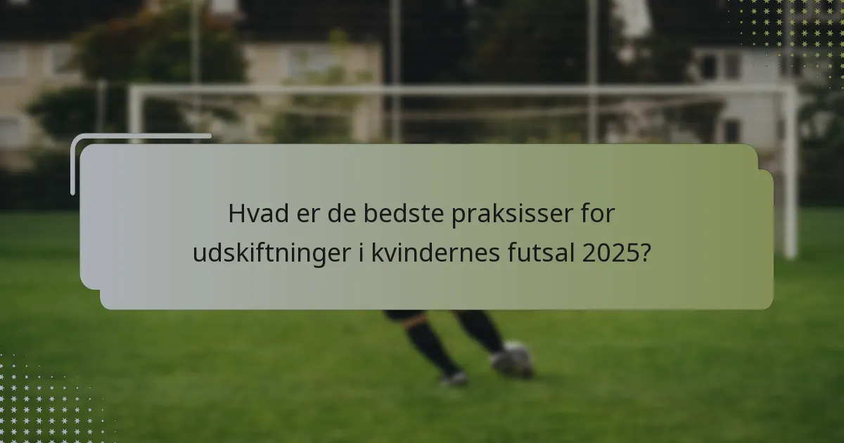 Hvad er de bedste praksisser for udskiftninger i kvindernes futsal 2025?