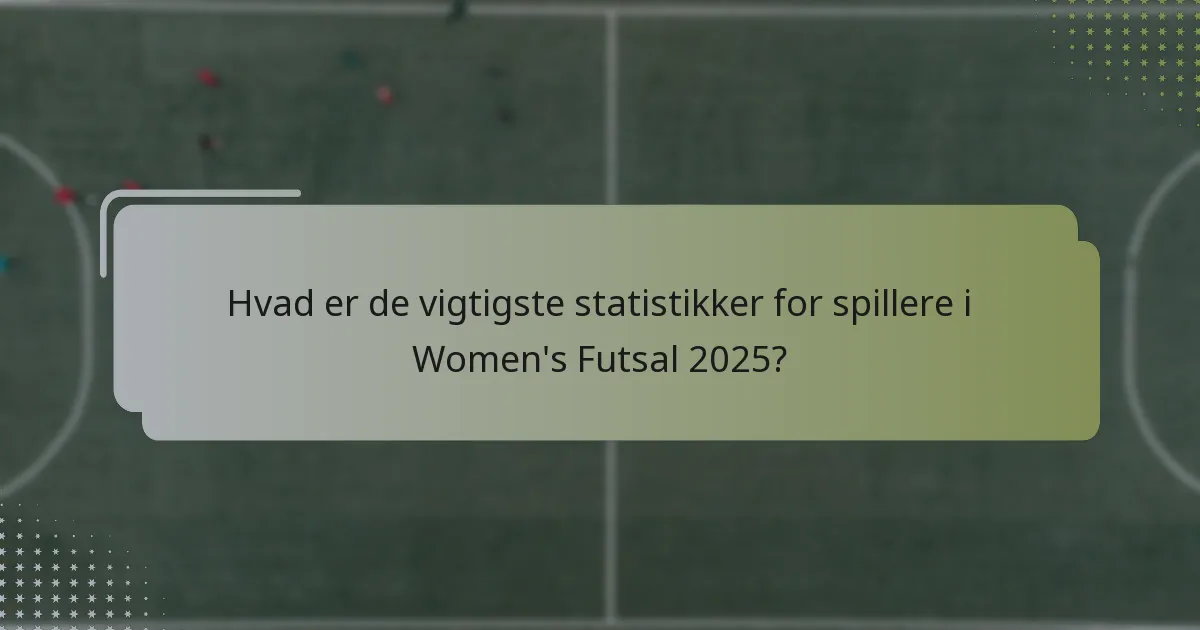 Hvad er de vigtigste statistikker for spillere i Women's Futsal 2025?