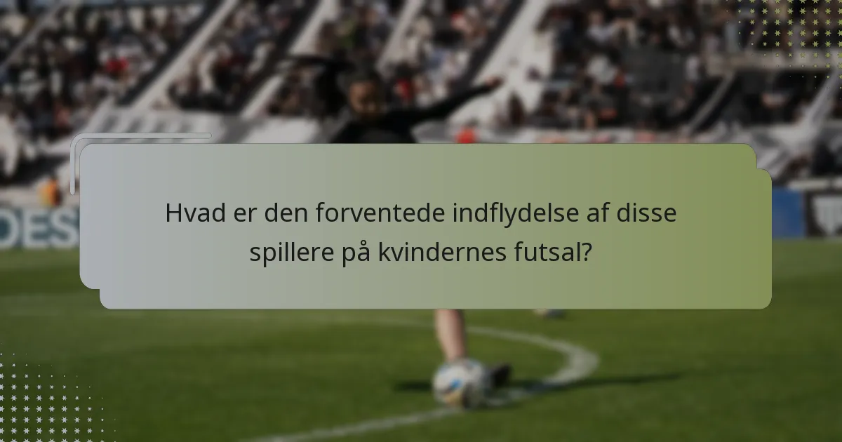Hvad er den forventede indflydelse af disse spillere på kvindernes futsal?