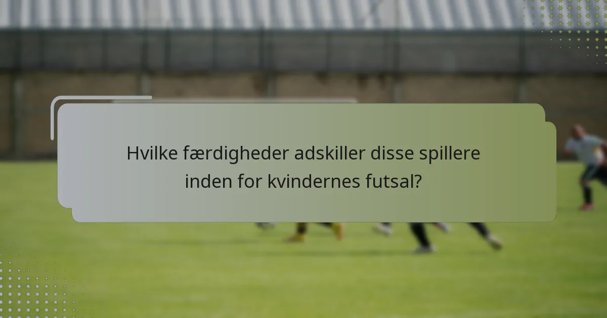 Hvilke færdigheder adskiller disse spillere inden for kvindernes futsal?