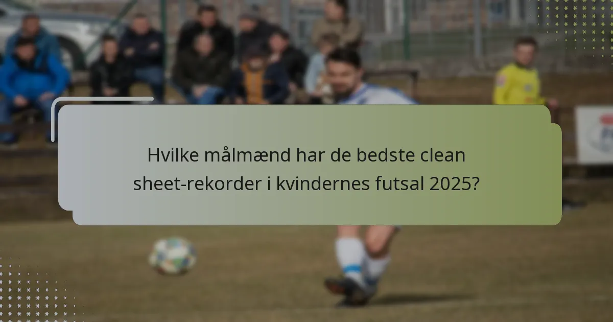 Hvilke målmænd har de bedste clean sheet-rekorder i kvindernes futsal 2025?