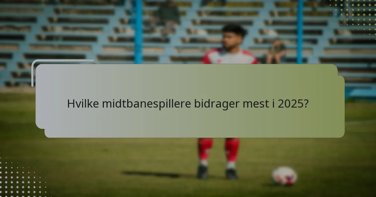 Hvilke midtbanespillere bidrager mest i 2025?