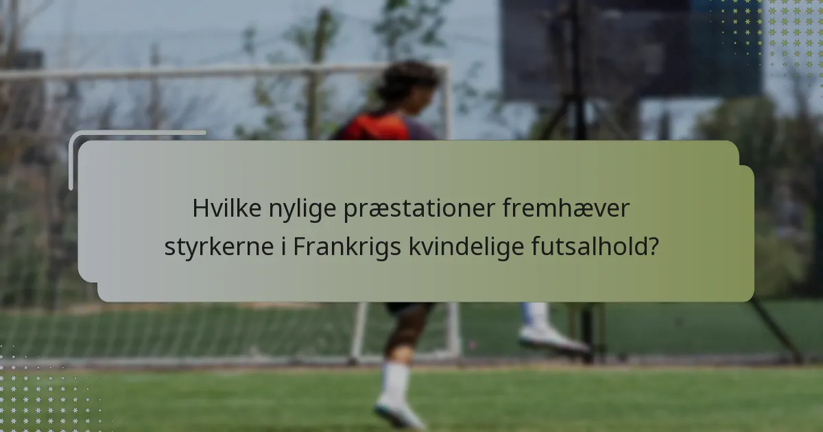 Hvilke nylige præstationer fremhæver styrkerne i Frankrigs kvindelige futsalhold?