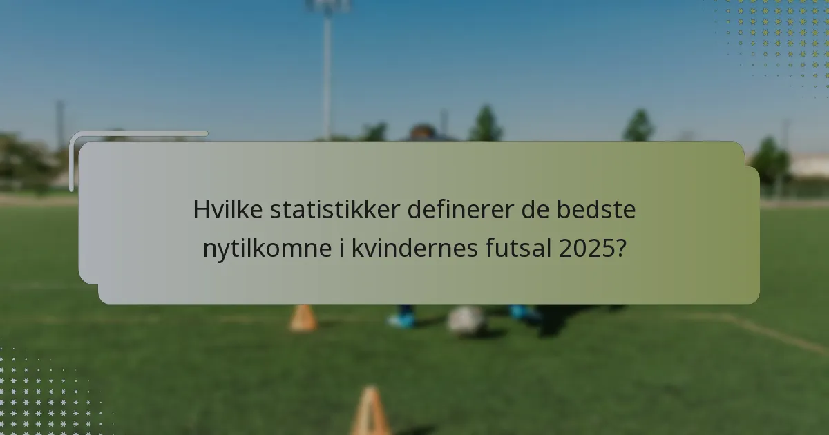 Hvilke statistikker definerer de bedste nytilkomne i kvindernes futsal 2025?