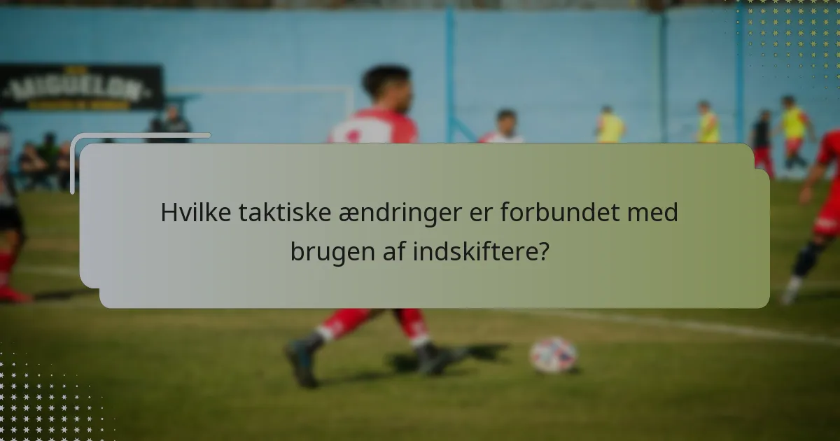 Hvilke taktiske ændringer er forbundet med brugen af indskiftere?