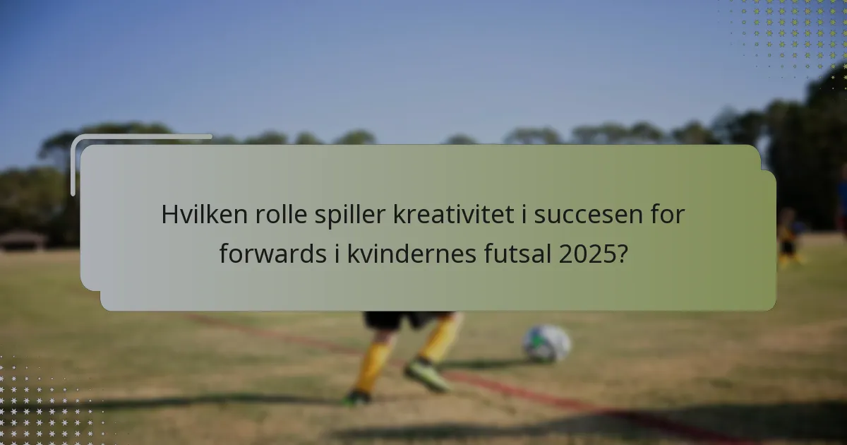 Hvilken rolle spiller kreativitet i succesen for forwards i kvindernes futsal 2025?
