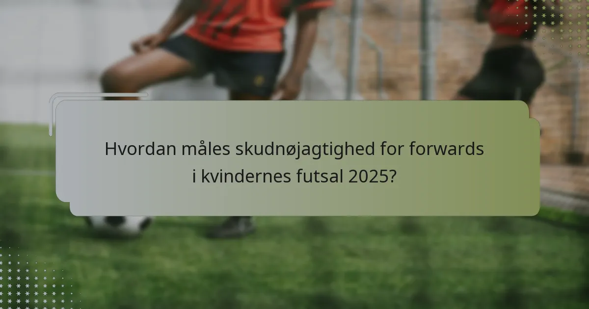 Hvordan måles skudnøjagtighed for forwards i kvindernes futsal 2025?