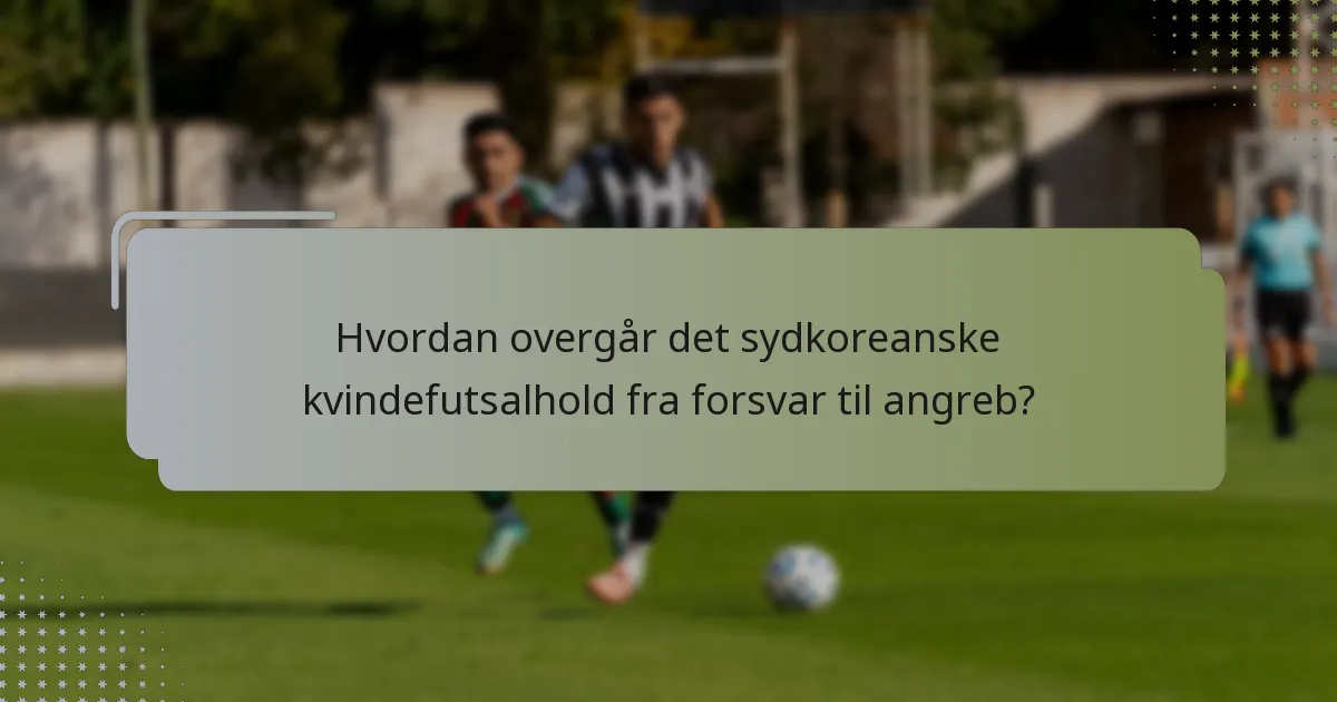 Hvordan overgår det sydkoreanske kvindefutsalhold fra forsvar til angreb?