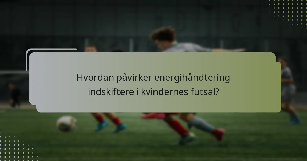 Hvordan påvirker energihåndtering indskiftere i kvindernes futsal?