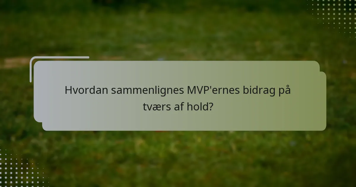 Hvordan sammenlignes MVP'ernes bidrag på tværs af hold?