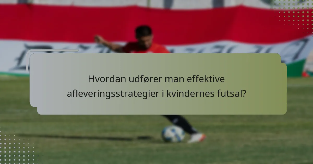 Hvordan udfører man effektive afleveringsstrategier i kvindernes futsal?